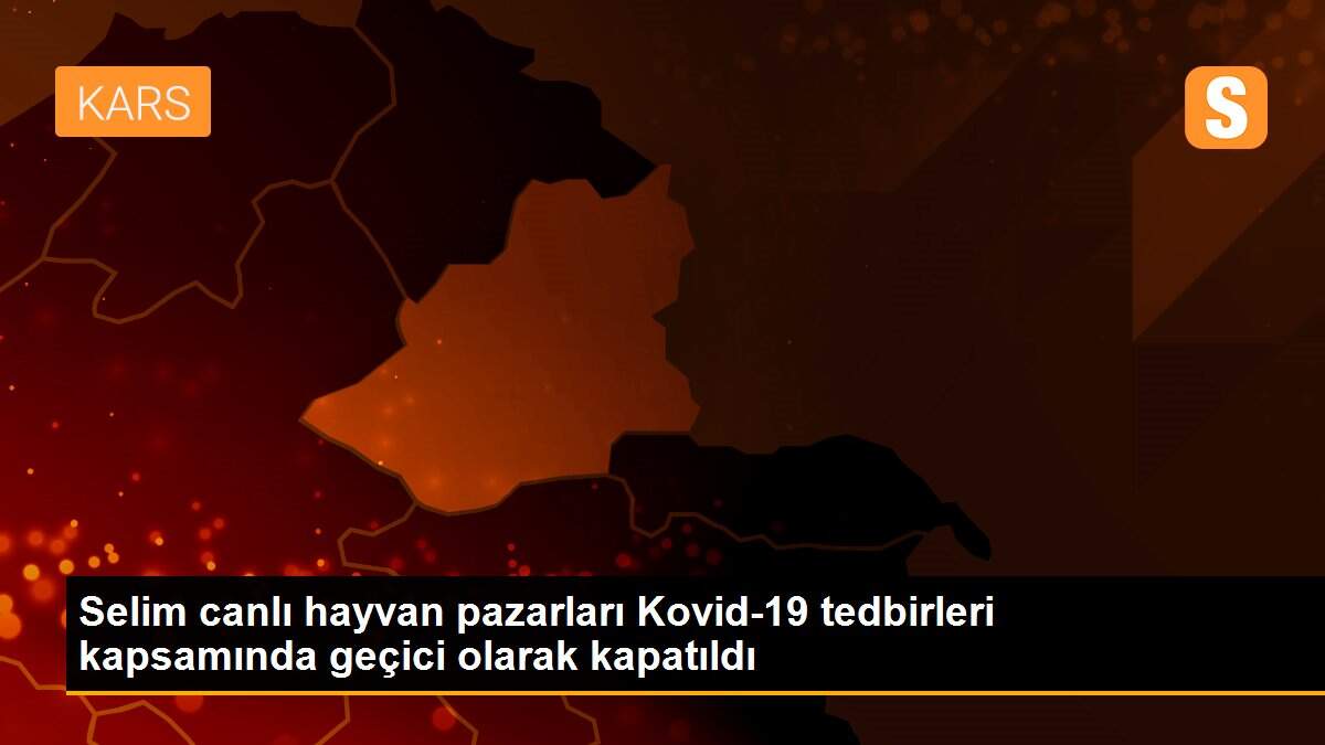 Son dakika haber: Selim canlı hayvan pazarları Kovid-19 tedbirleri kapsamında geçici olarak kapatıldı