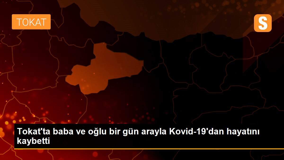 Son dakika haberleri! Tokat\'ta baba ve oğlu bir gün arayla Kovid-19\'dan hayatını kaybetti