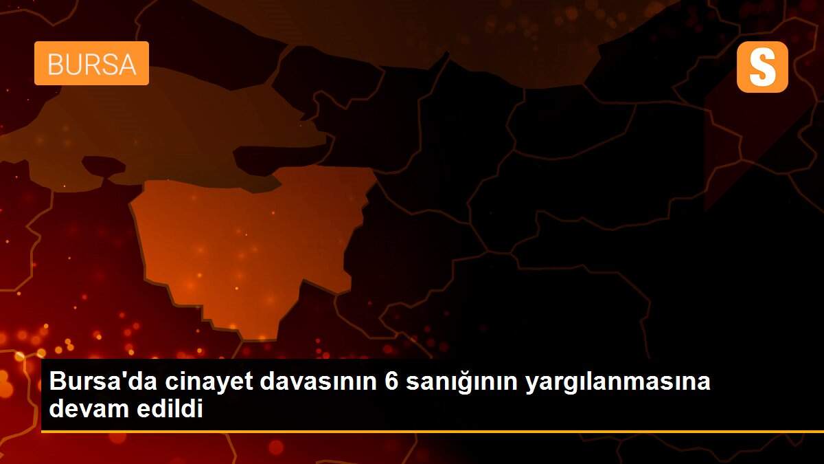 Son dakika haber | Bursa\'da cinayet davasının 6 sanığının yargılanmasına devam edildi