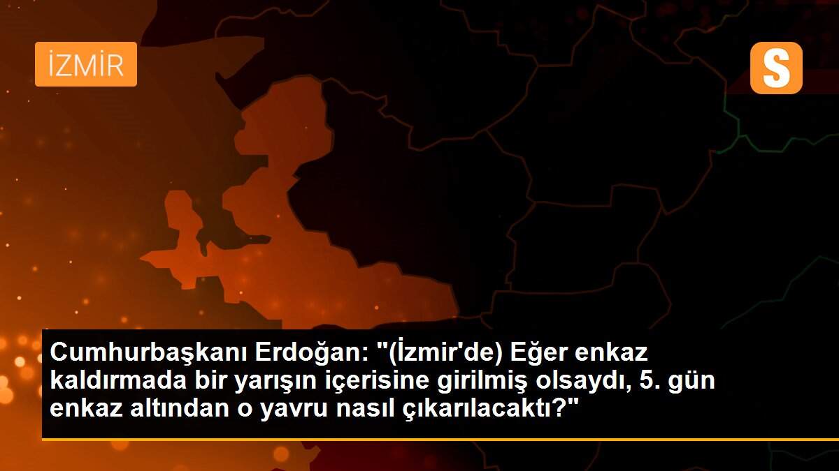 Son dakika haberi: Cumhurbaşkanı Erdoğan: "(İzmir\'de) Eğer enkaz kaldırmada bir yarışın içerisine girilmiş olsaydı, 5. gün enkaz altından o yavru nasıl çıkarılacaktı?"