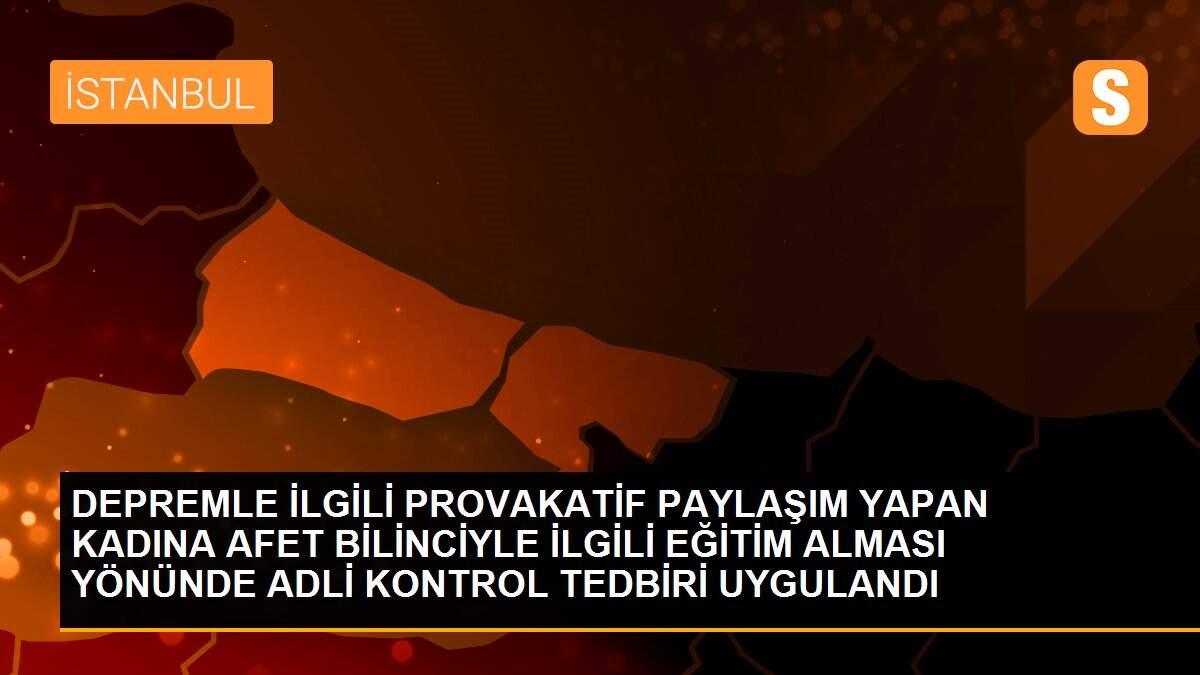 Depremle ilgili provakatif paylaşım yapan kadına afet bilinciyle ilgili eğitim alması yönünde adli kontrol tedbiri uygulandı