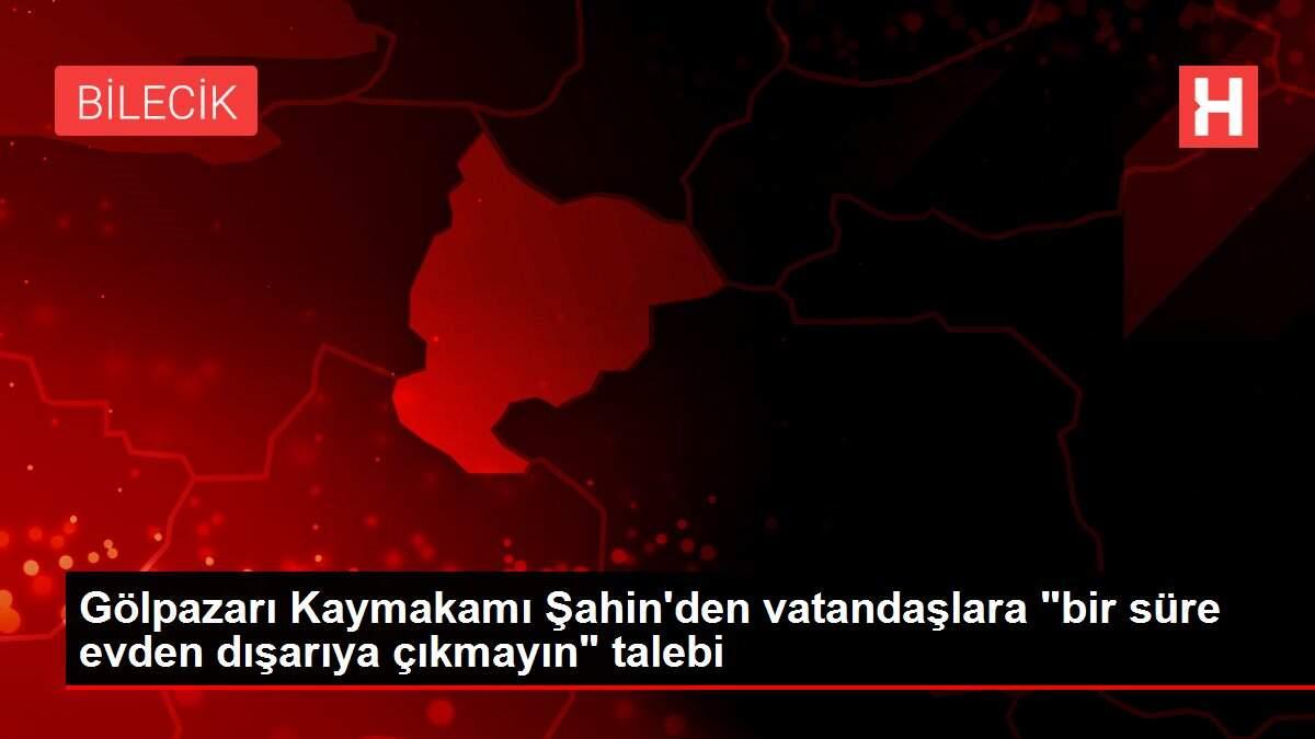 Gölpazarı Kaymakamı Şahin'den vatandaşlara 'bir süre evden dışarıya çıkmayın' talebi