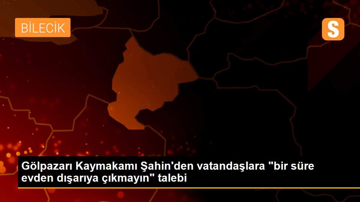 Gölpazarı Kaymakamı Şahin\'den vatandaşlara "bir süre evden dışarıya çıkmayın" talebi
