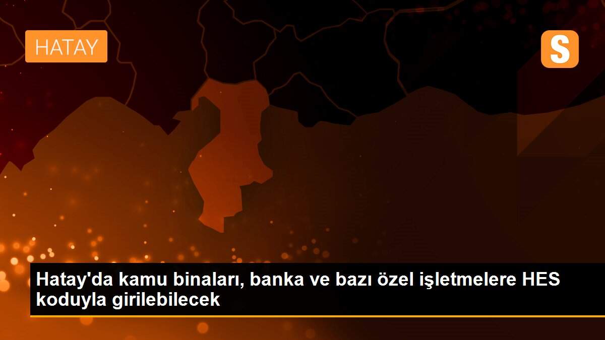Hatay\'da HES kodu olmayan kamu kurumlarına giremeyecek