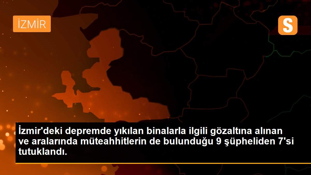 İzmir\'deki depremde yıkılan binalarla ilgili gözaltına alınan ve aralarında müteahhitlerin de bulunduğu 9 şüpheliden 7\'si tutuklandı.