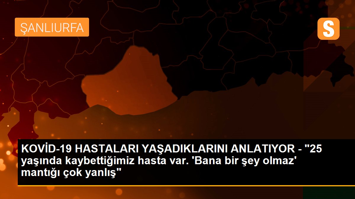 KOVİD-19 HASTALARI YAŞADIKLARINI ANLATIYOR - "25 yaşında kaybettiğimiz hasta var. \'Bana bir şey olmaz\' mantığı çok yanlış"