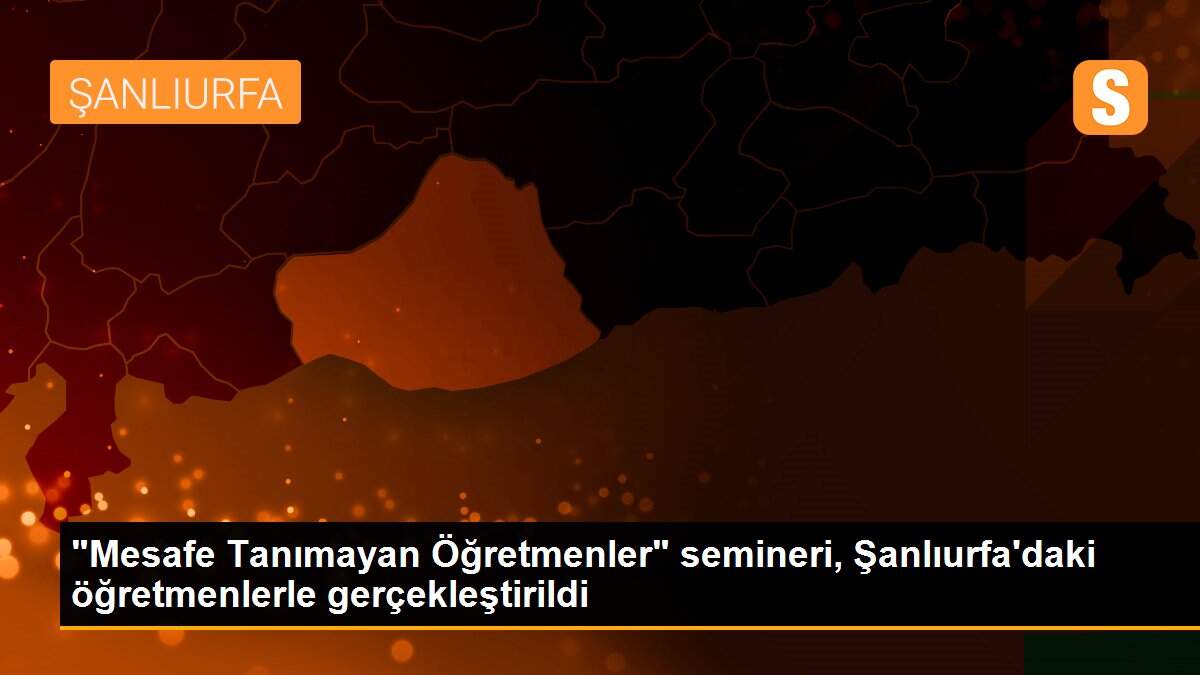 "Mesafe Tanımayan Öğretmenler" semineri, Şanlıurfa\'daki öğretmenlerle gerçekleştirildi