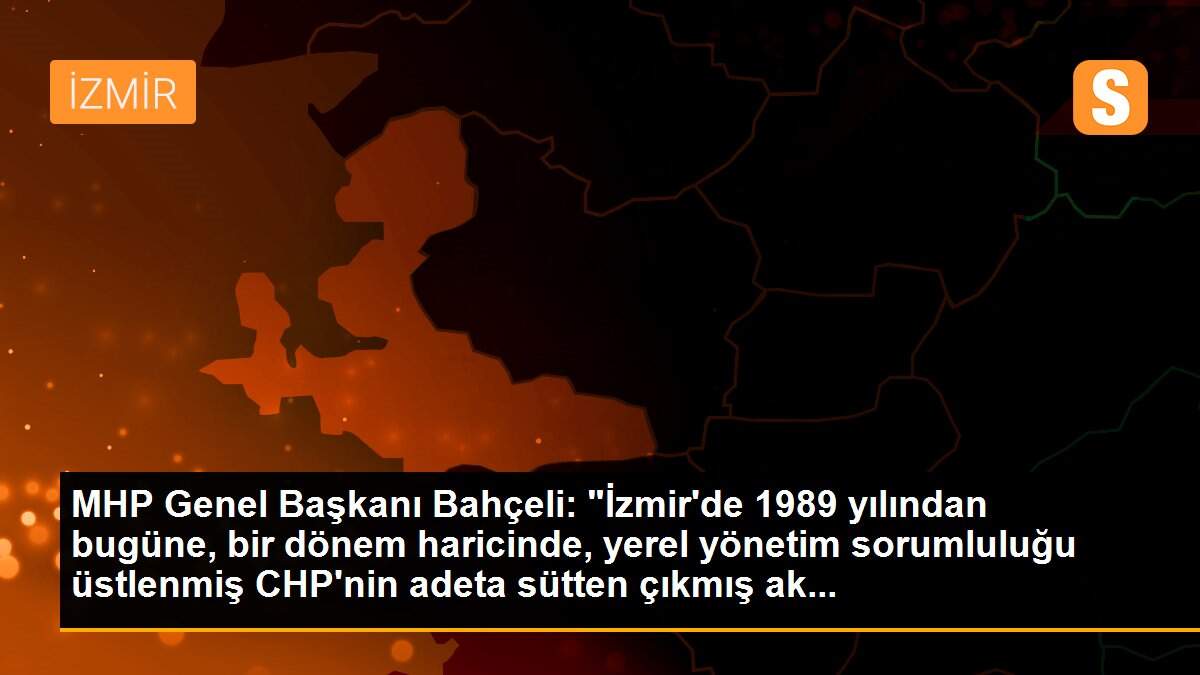 MHP Genel Başkanı Bahçeli: "İzmir\'de 1989 yılından bugüne, bir dönem haricinde, yerel yönetim sorumluluğu üstlenmiş CHP\'nin adeta sütten çıkmış ak...