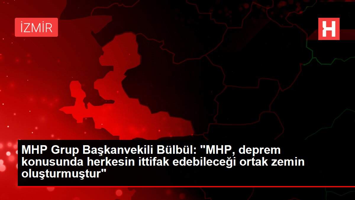 MHP Grup Başkanvekili Bülbül: 'MHP, deprem konusunda herkesin ittifak edebileceği ortak zemin oluşturmuştur'
