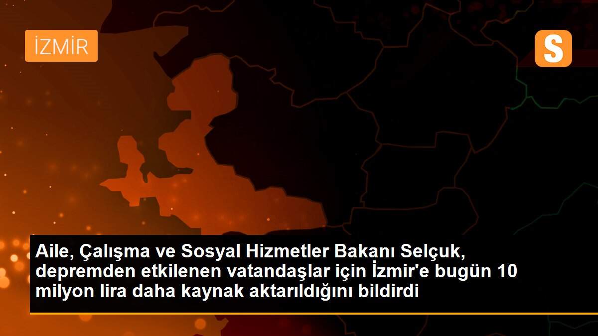 Son dakika haberleri... Aile, Çalışma ve Sosyal Hizmetler Bakanı Selçuk, depremden etkilenen vatandaşlar için İzmir\'e bugün 10 milyon lira daha kaynak aktarıldığını bildirdi
