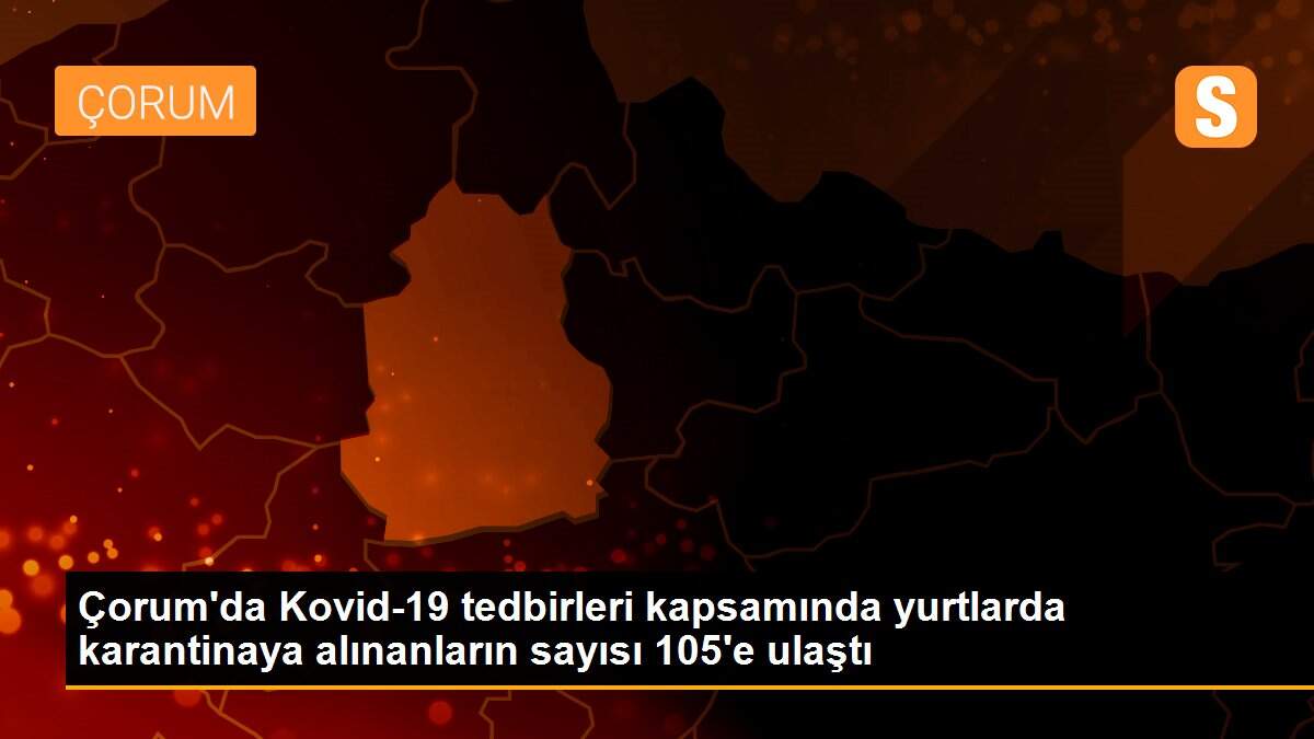 Çorum\'da Kovid-19 tedbirleri kapsamında yurtlarda karantinaya alınanların sayısı 105\'e ulaştı