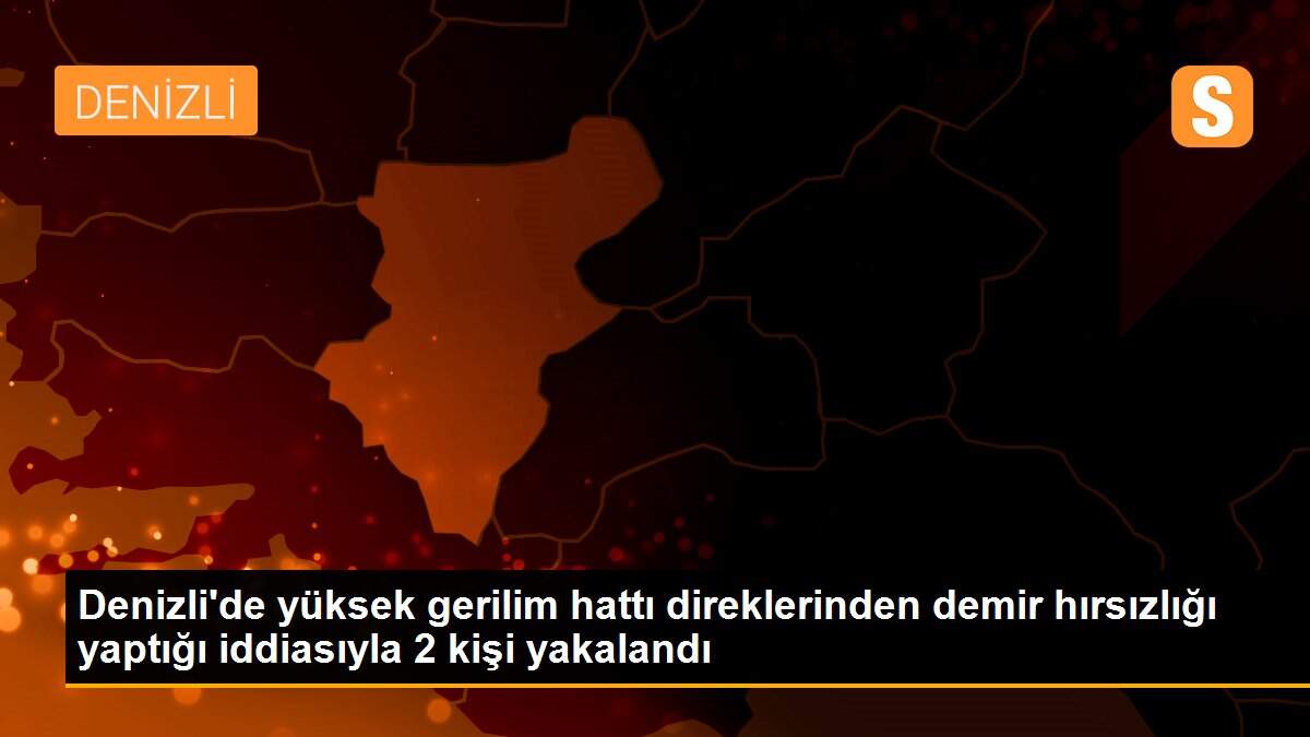 Denizli\'de yüksek gerilim hattı direklerinden demir hırsızlığı yaptığı iddiasıyla 2 kişi yakalandı