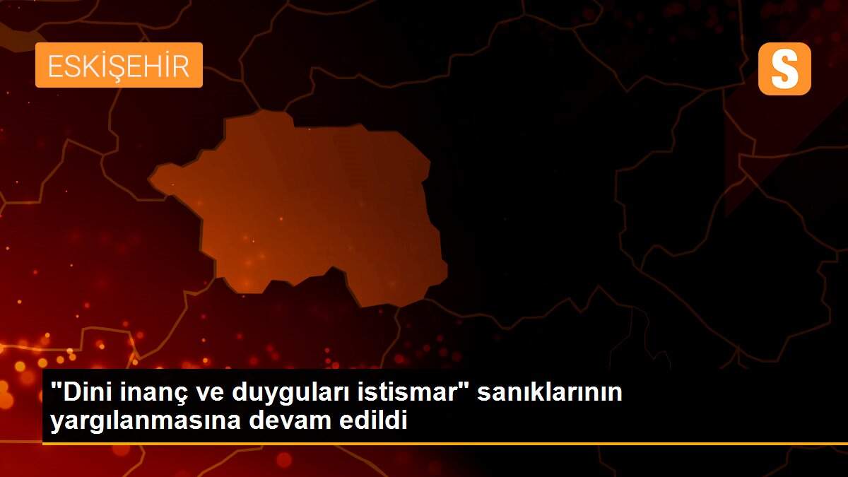 "Dini inanç ve duyguları istismar" sanıklarının yargılanmasına devam edildi