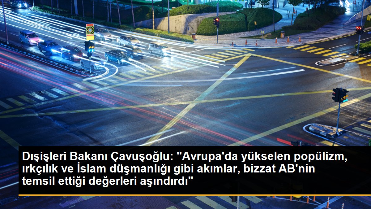 Dışişleri Bakanı Çavuşoğlu: "Avrupa\'da yükselen popülizm, ırkçılık ve İslam düşmanlığı gibi akımlar, bizzat AB\'nin temsil ettiği değerleri aşındırdı"