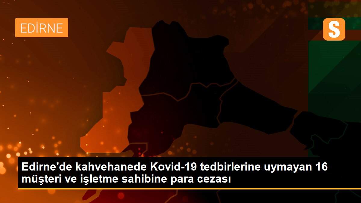 Son dakika! Edirne\'de kahvehanede Kovid-19 tedbirlerine uymayan 16 müşteri ve işletme sahibine para cezası