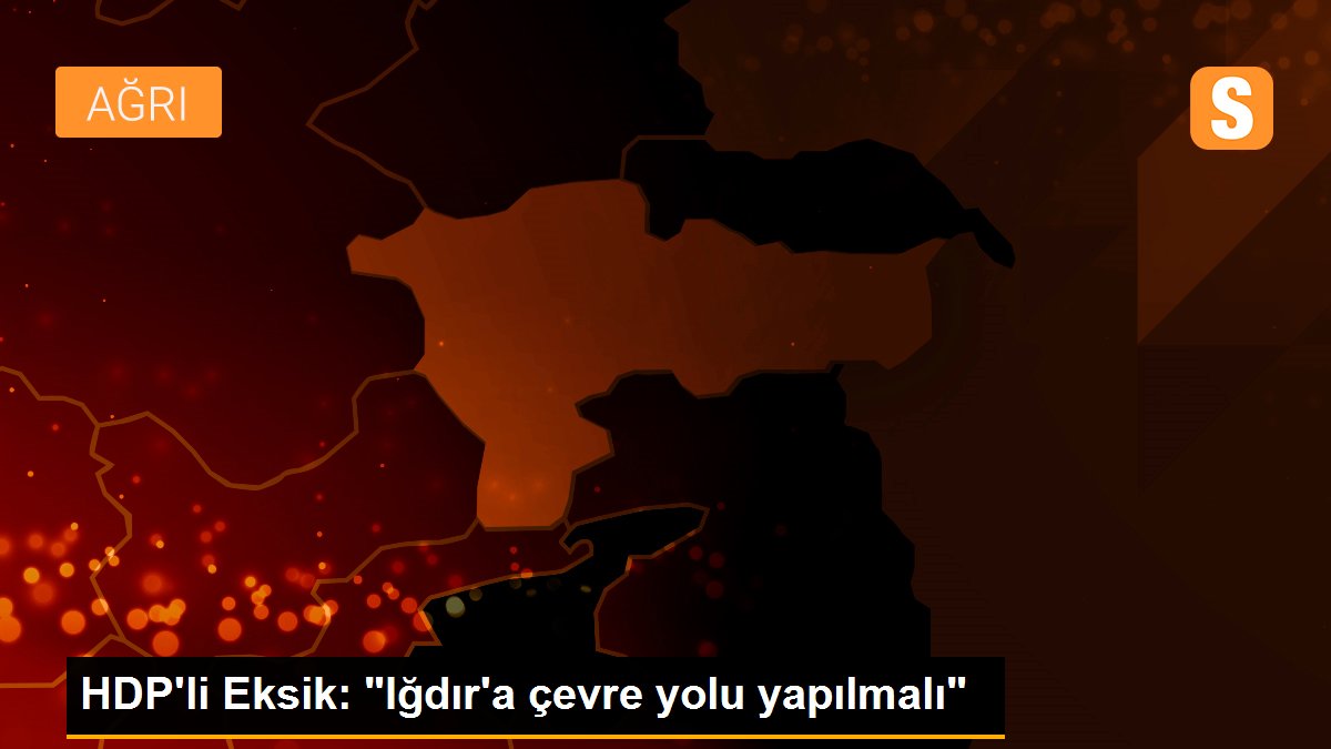 HDP\'li Eksik: "Iğdır\'a çevre yolu yapılmalı"