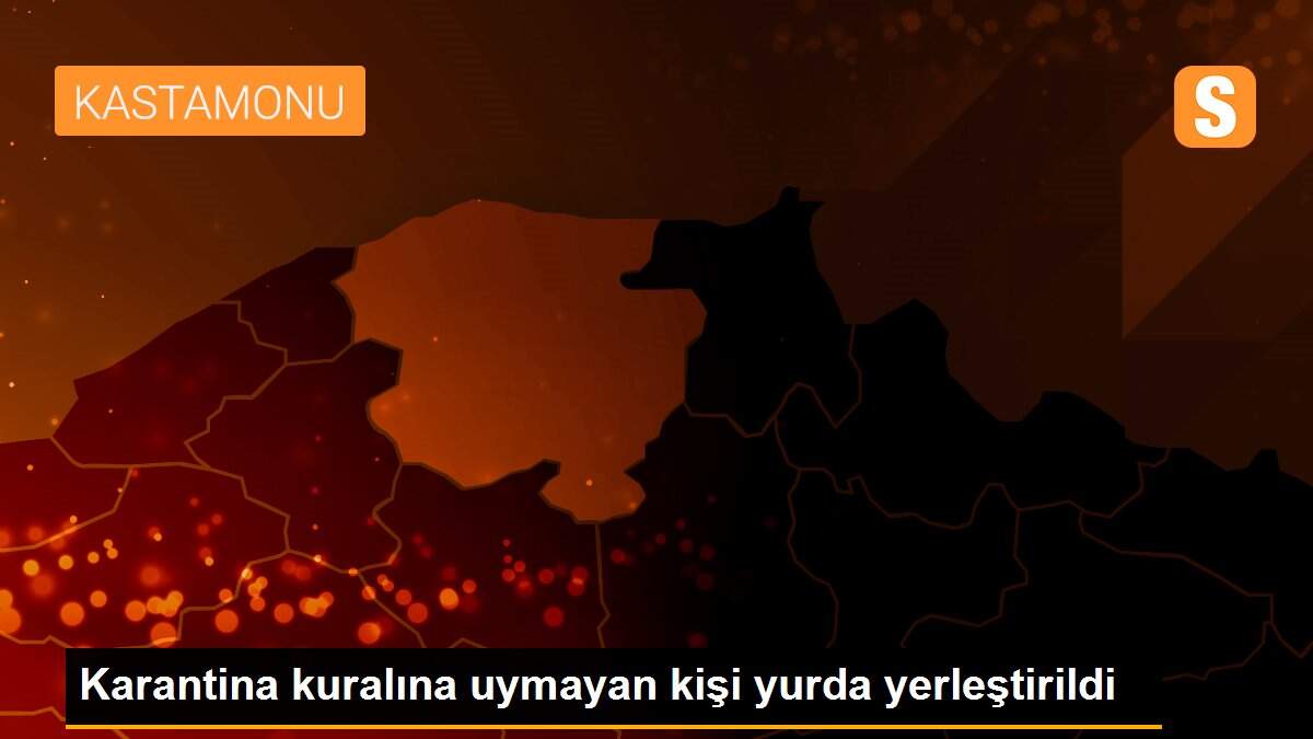 Son dakika! Karantina kuralına uymayan kişi yurda yerleştirildi