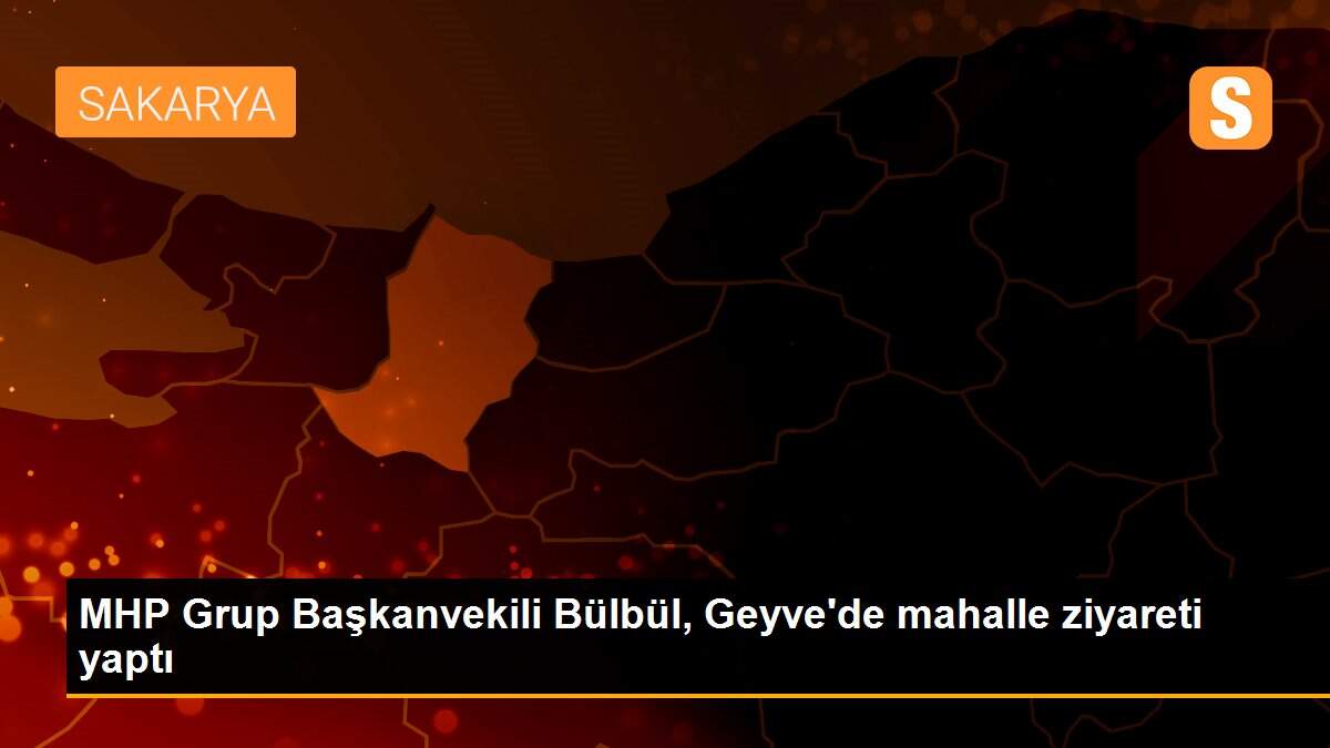 MHP Grup Başkanvekili Bülbül, Geyve\'de mahalle ziyareti yaptı