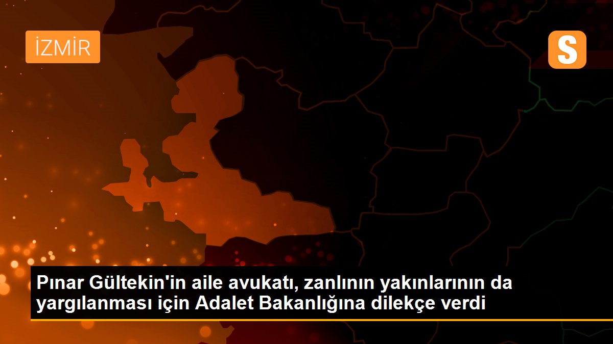 Son dakika... Pınar Gültekin\'in aile avukatı, zanlının yakınlarının da yargılanması için Adalet Bakanlığına dilekçe verdi