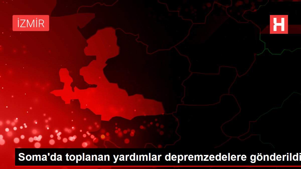 Soma'da toplanan yardımlar depremzedelere gönderildi