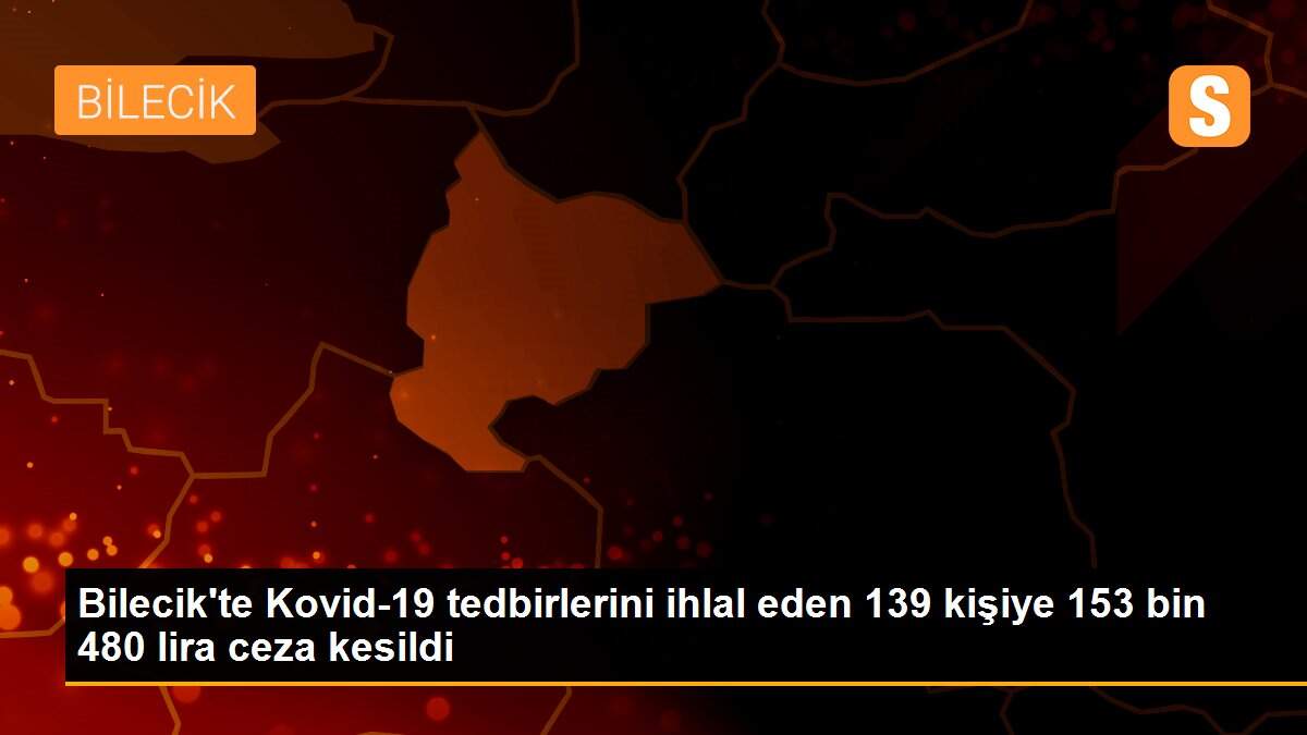 Bilecik\'te Kovid-19 tedbirlerini ihlal eden 139 kişiye 153 bin 480 lira ceza kesildi
