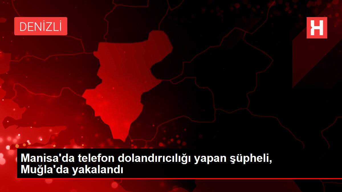 Manisa'da telefon dolandırıcılığı yapan şüpheli, Muğla'da yakalandı