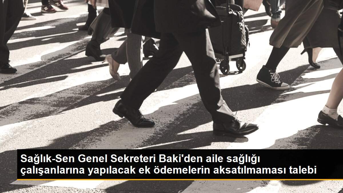 Sağlık-Sen Genel Sekreteri Baki\'den aile sağlığı çalışanlarına yapılacak ek ödemelerin aksatılmaması talebi