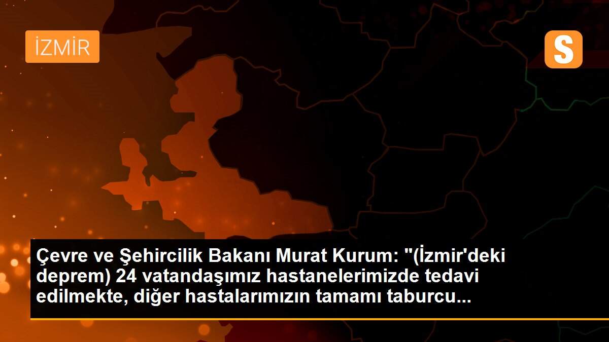 Çevre ve Şehircilik Bakanı Murat Kurum: "(İzmir\'deki deprem) 24 vatandaşımız hastanelerimizde tedavi edilmekte, diğer hastalarımızın tamamı taburcu...