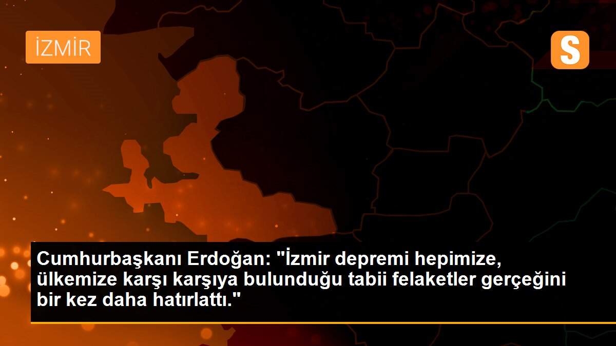 Cumhurbaşkanı Erdoğan: "İzmir depremi hepimize, ülkemize karşı karşıya bulunduğu tabii felaketler gerçeğini bir kez daha hatırlattı."