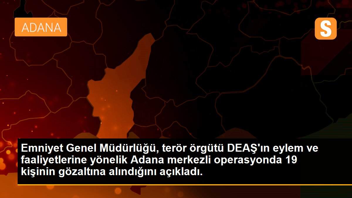 Son dakika gündem: Emniyet Genel Müdürlüğü, terör örgütü DEAŞ\'ın eylem ve faaliyetlerine yönelik Adana merkezli operasyonda 19 kişinin gözaltına alındığını açıkladı.