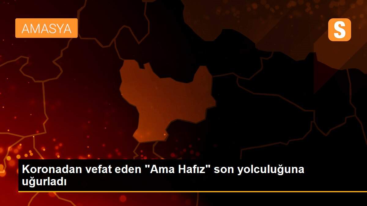 Koronadan vefat eden "Ama Hafız" son yolculuğuna uğurladı