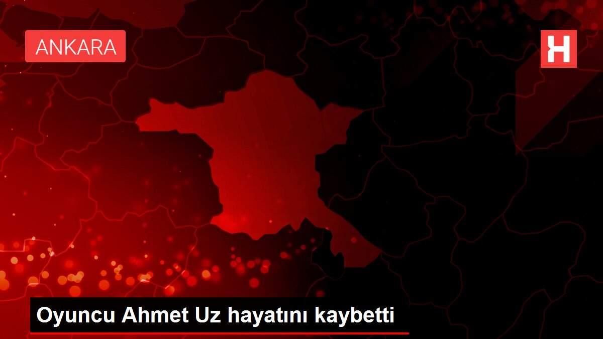 Son dakika: Oyuncu Ahmet Uz hayatını kaybetti