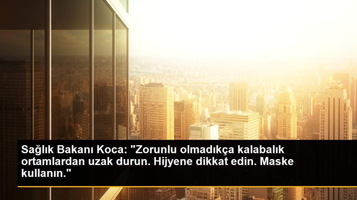Sağlık Bakanı Koca: "Zorunlu olmadıkça kalabalık ortamlardan uzak durun. Hijyene dikkat edin. Maske kullanın."