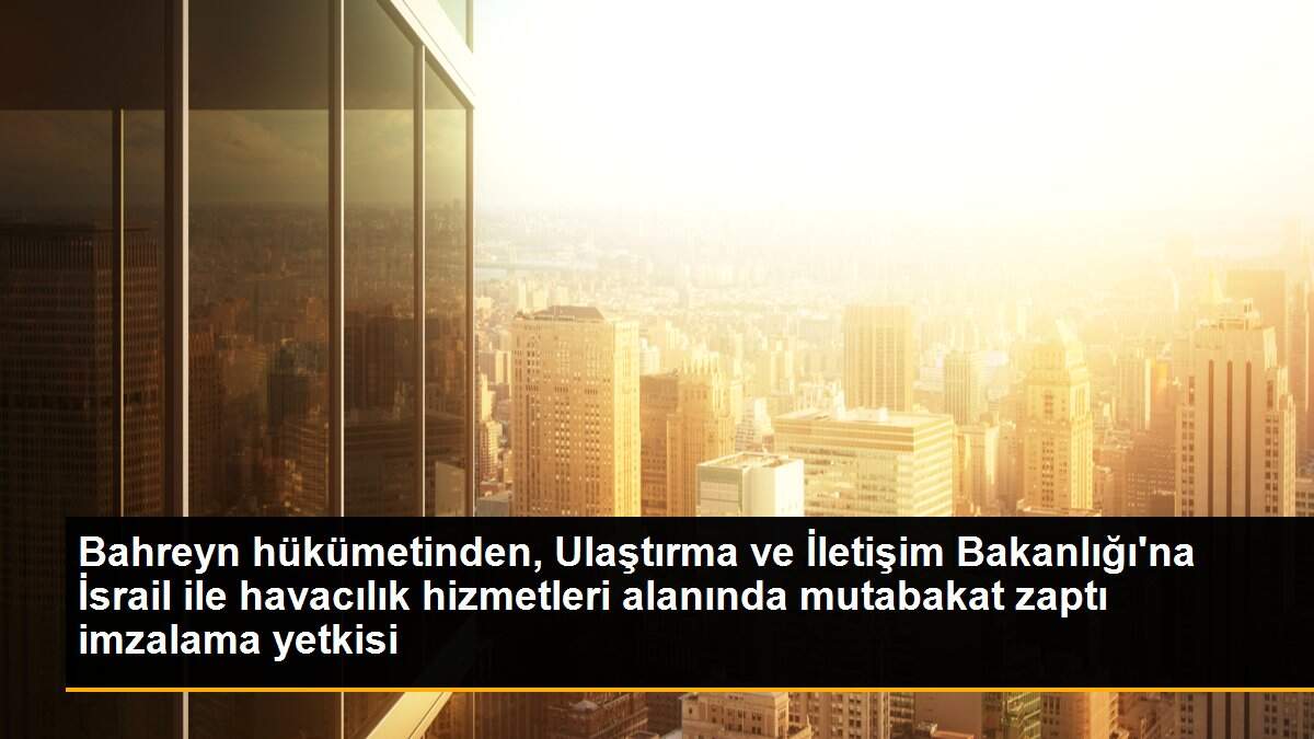 Son dakika haberleri! Bahreyn hükümetinden, Ulaştırma ve İletişim Bakanlığı\'na İsrail ile havacılık hizmetleri alanında mutabakat zaptı imzalama yetkisi