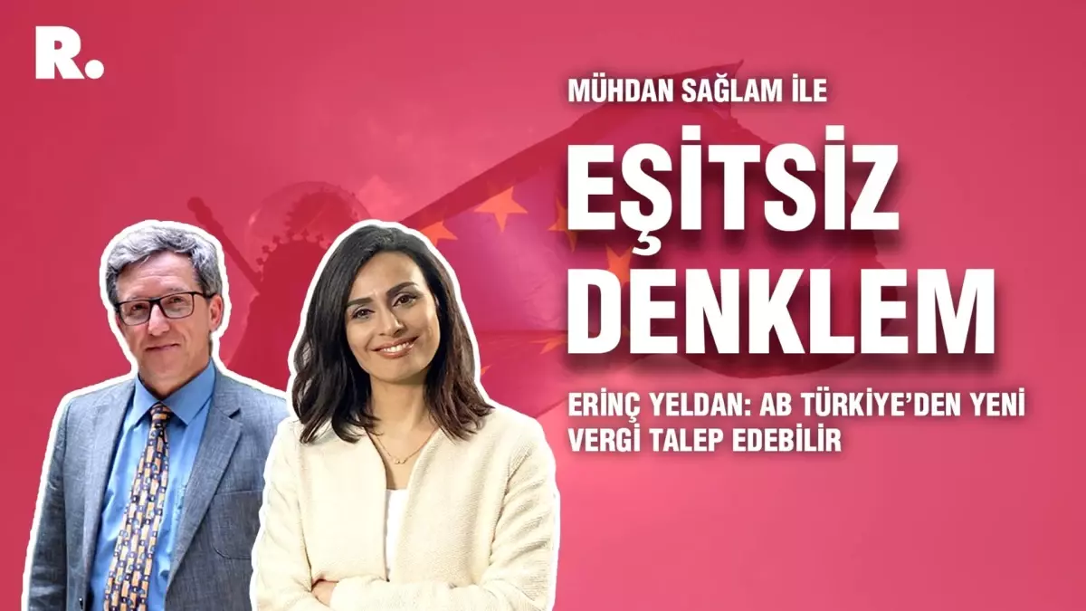 Eşitsiz Denklem... Erinç Yeldan: AB Türkiye\'den yeni vergi talep edebilir