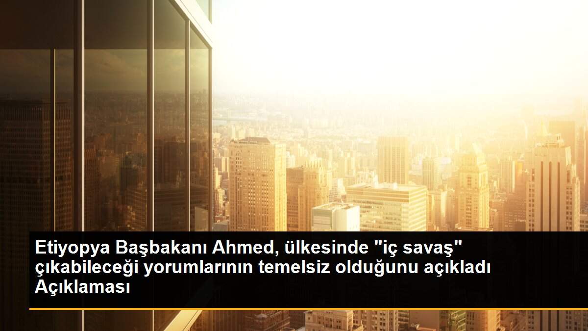 Son dakika: Etiyopya Başbakanı Ahmed, ülkesinde "iç savaş" çıkabileceği yorumlarının temelsiz olduğunu açıkladı Açıklaması