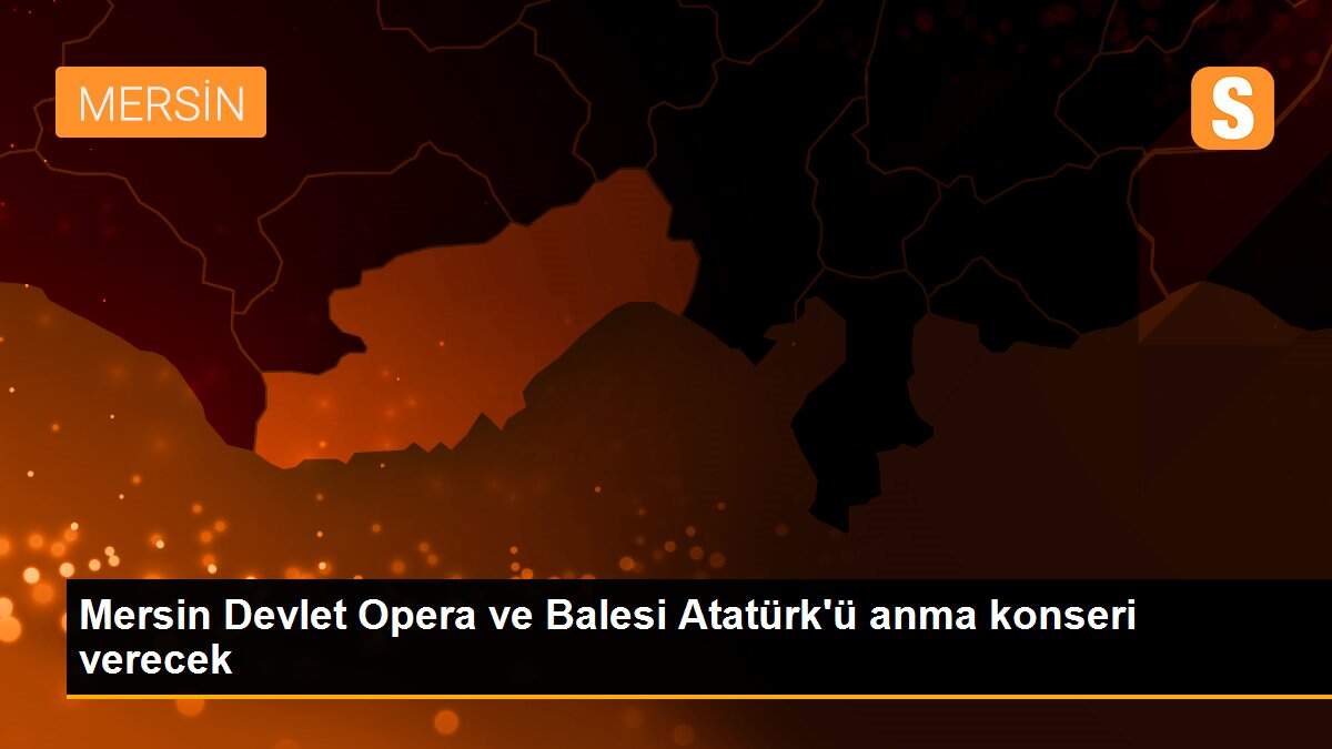 Mersin Devlet Opera ve Balesi Atatürk\'ü anma konseri verecek