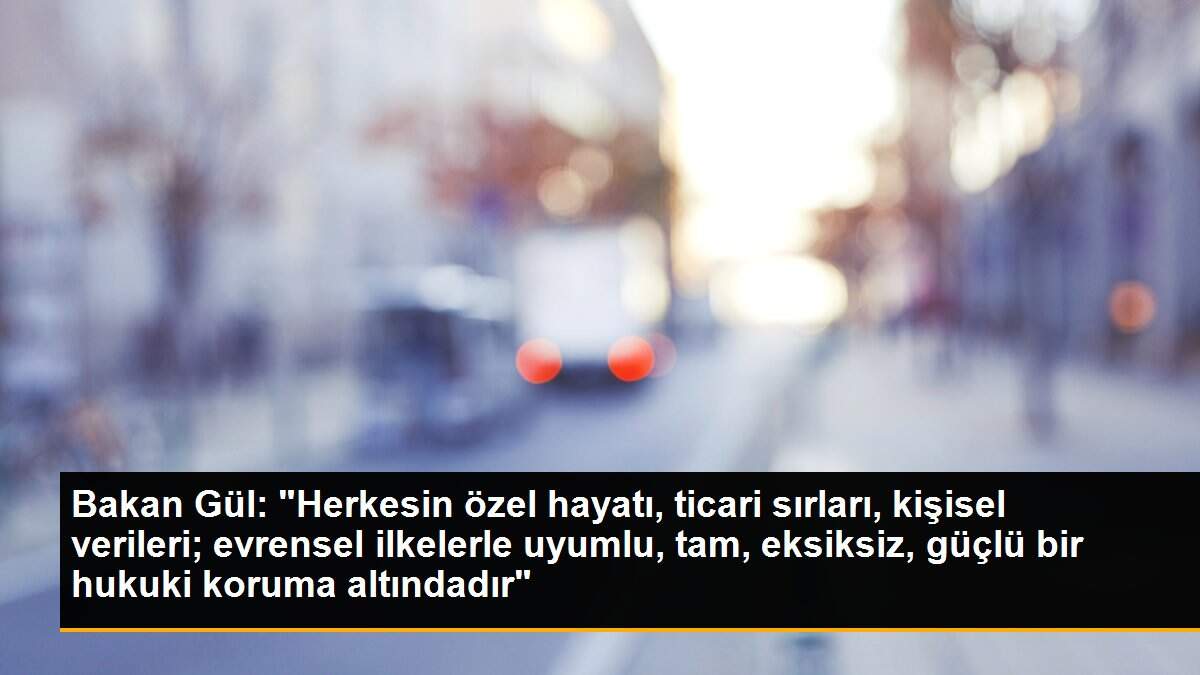 Bakan Gül: "Herkesin özel hayatı, ticari sırları, kişisel verileri; evrensel ilkelerle uyumlu, tam, eksiksiz, güçlü bir hukuki koruma altındadır"