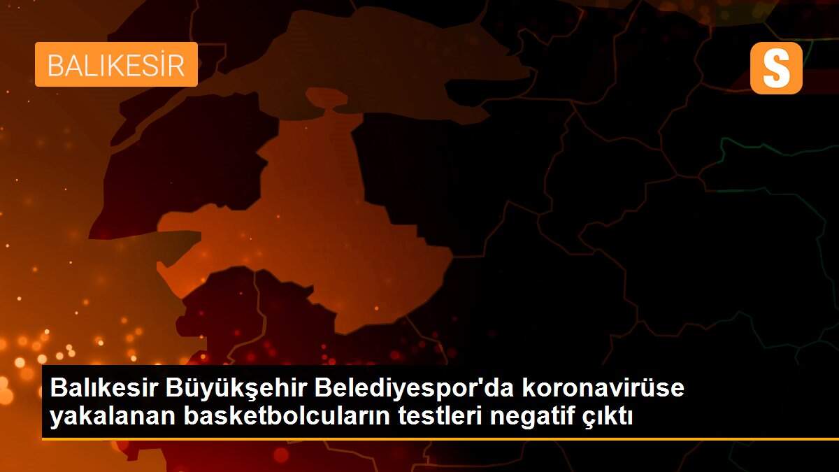 Son dakika haber | Balıkesir Büyükşehir Belediyespor\'da koronavirüse yakalanan basketbolcuların testleri negatif çıktı