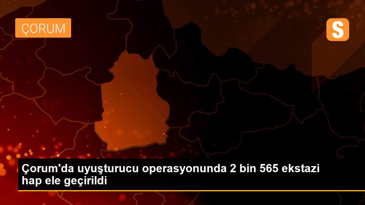 Çorum\'da uyuşturucu operasyonunda 2 bin 565 ekstazi hap ele geçirildi