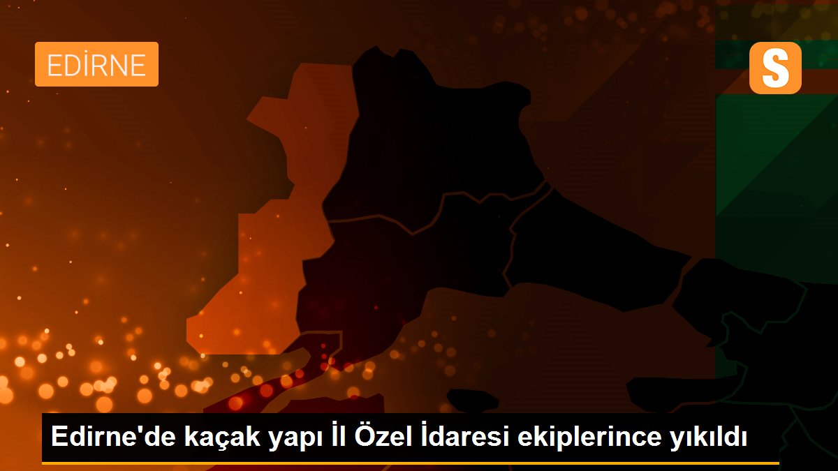 Edirne\'de kaçak yapı İl Özel İdaresi ekiplerince yıkıldı