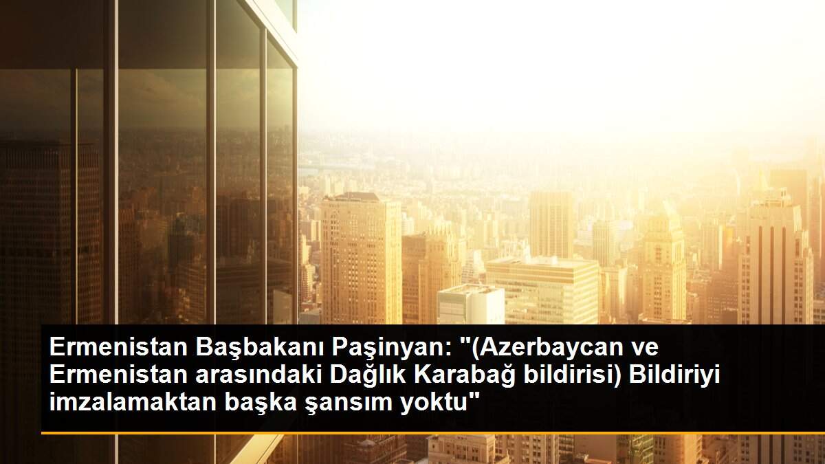 Ermenistan Başbakanı Paşinyan: "(Azerbaycan ve Ermenistan arasındaki Dağlık Karabağ bildirisi) Bildiriyi imzalamaktan başka şansım yoktu"