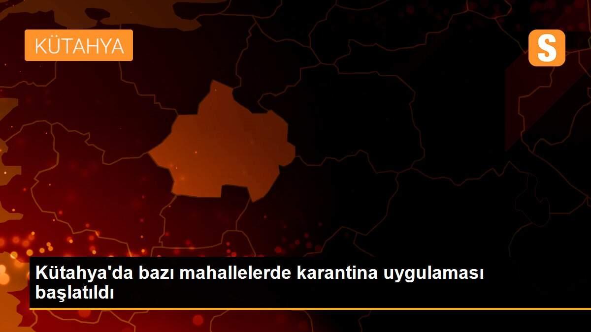 Kütahya\'da bazı mahallelerde karantina uygulaması başlatıldı
