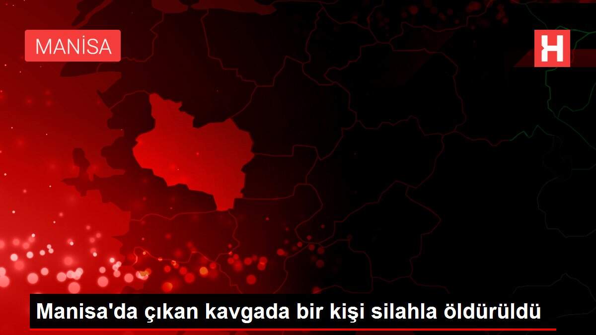 Manisa'da çıkan kavgada bir kişi silahla öldürüldü