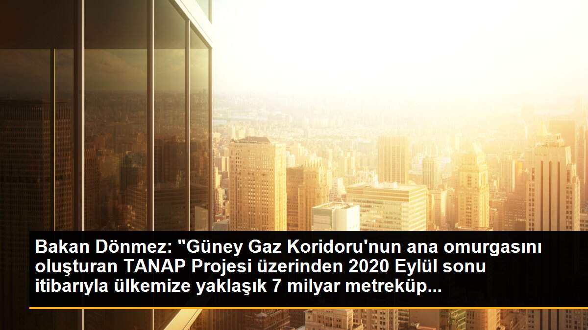 Son dakika haber: Bakan Dönmez: "Güney Gaz Koridoru\'nun ana omurgasını oluşturan TANAP Projesi üzerinden 2020 Eylül sonu itibarıyla ülkemize yaklaşık 7 milyar metreküp...