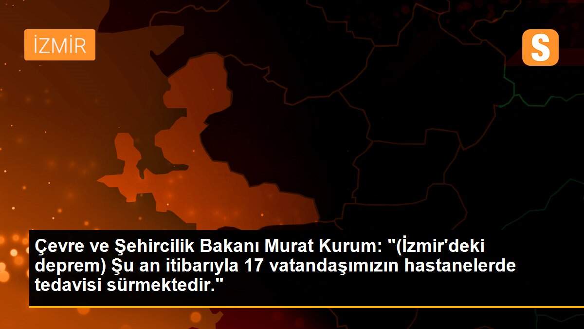 Son dakika gündem: Çevre ve Şehircilik Bakanı Murat Kurum: "(İzmir\'deki deprem) Şu an itibarıyla 17 vatandaşımızın hastanelerde tedavisi sürmektedir."