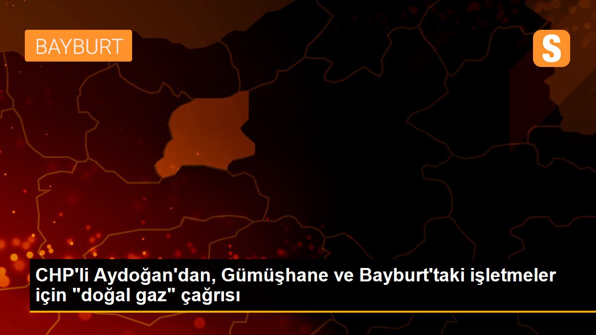 CHP\'li Aydoğan\'dan, Gümüşhane ve Bayburt\'taki işletmeler için "doğal gaz" çağrısı