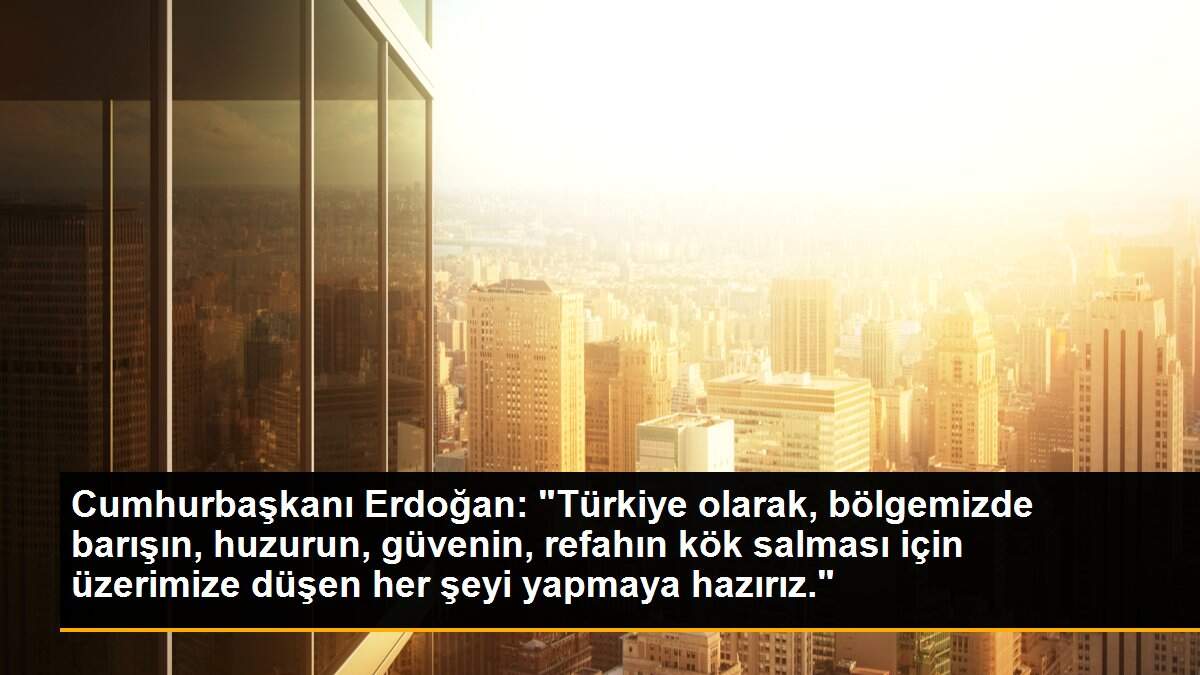 Cumhurbaşkanı Erdoğan: "Türkiye olarak, bölgemizde barışın, huzurun, güvenin, refahın kök salması için üzerimize düşen her şeyi yapmaya hazırız."
