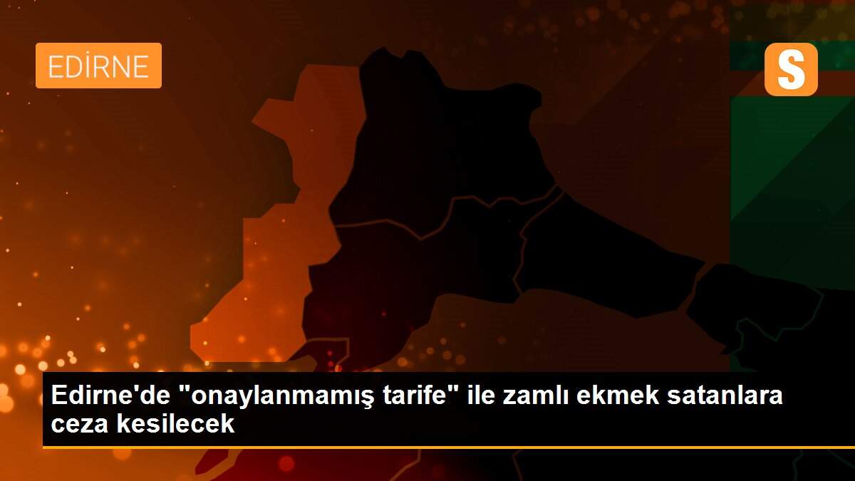 Edirne\'de "onaylanmamış tarife" ile zamlı ekmek satanlara ceza kesilecek