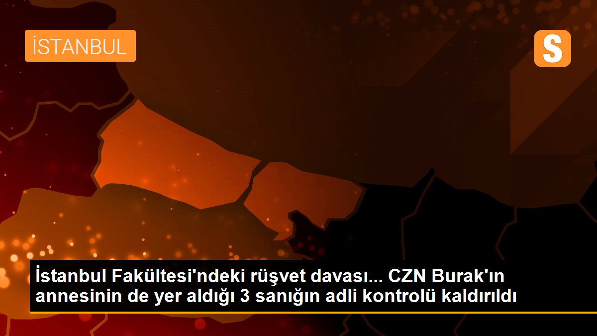 İstanbul Tıp Fakültesi\'ndeki rüşvet davası... CZN Burak\'ın annesinin de yer aldığı 3 sanığın adli kontrolü kaldırıldı